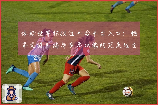 体验世界杯投注平台平台入口：畅享无缝直播与多元功能的完美结合