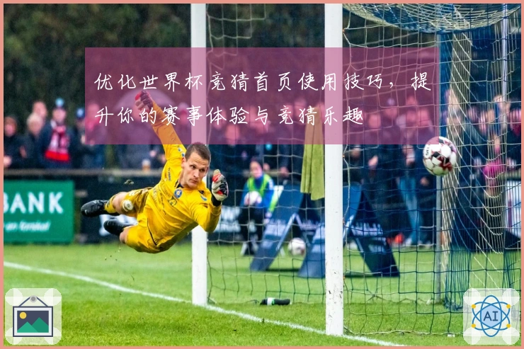 优化世界杯竞猜首页使用技巧，提升你的赛事体验与竞猜乐趣