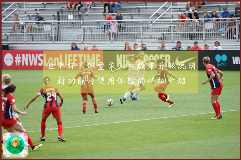 世界杯买球登录入口版本升级说明：新功能与使用体验的详细介绍