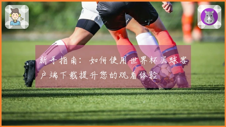新手指南：如何使用世界杯买球客户端下载提升您的观看体验