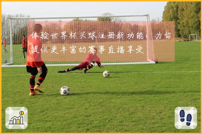 体验世界杯买球注册新功能，为你提供更丰富的赛事直播享受
