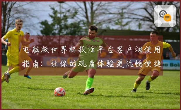 电脑版世界杯投注平台客户端使用指南：让你的观看体验更流畅便捷