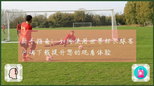 新手指南:如何使用世界杯买球客户端下载提升您的观看体验