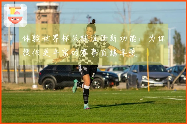 体验世界杯买球注册新功能，为你提供更丰富的赛事直播享受