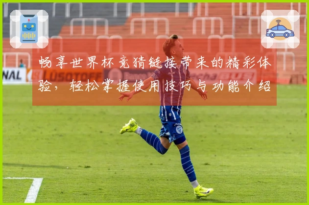 畅享世界杯竞猜链接带来的精彩体验，轻松掌握使用技巧与功能介绍