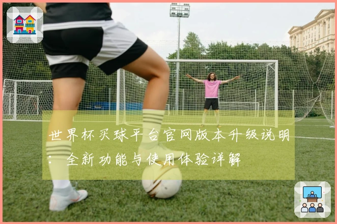 世界杯买球平台官网版本升级说明：全新功能与使用体验详解