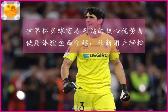 世界杯买球官方网站的核心优势与使用体验全面介绍,让新用户轻松上手!