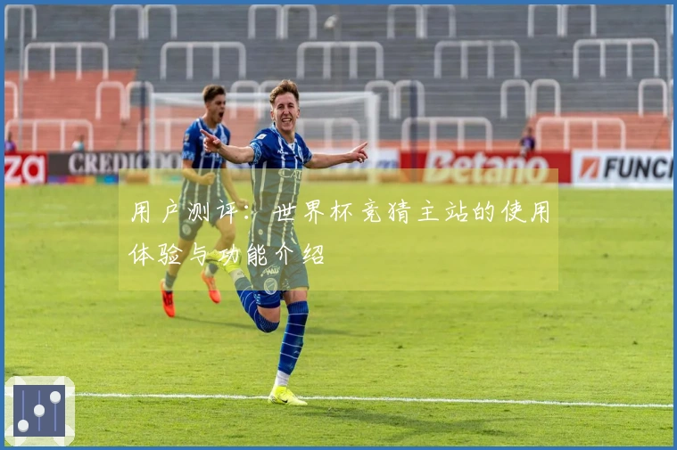 用户测评：世界杯竞猜主站的使用体验与功能介绍