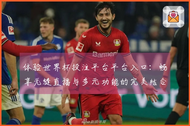 体验世界杯投注平台平台入口：畅享无缝直播与多元功能的完美结合