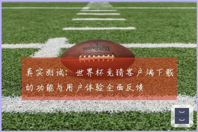 真实测试：世界杯竞猜客户端下载的功能与用户体验全面反馈