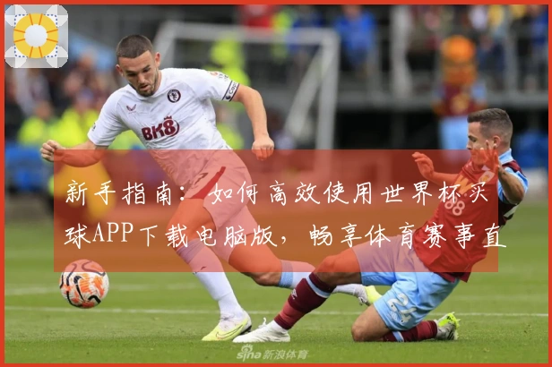 新手指南：如何高效使用世界杯买球APP下载电脑版，畅享体育赛事直播体验