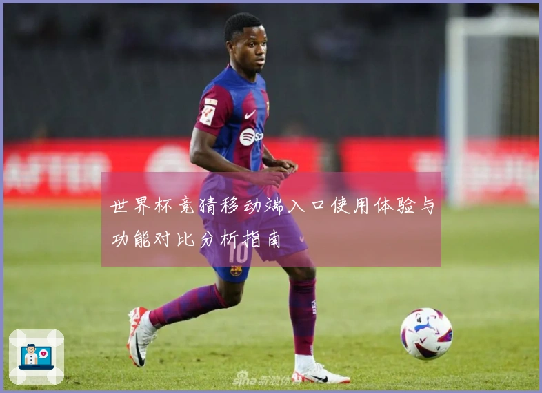 世界杯竞猜移动端入口使用体验与功能对比分析指南