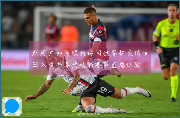 新用户如何顺利访问世界杯竞猜注册入口并享受精彩赛事直播体验