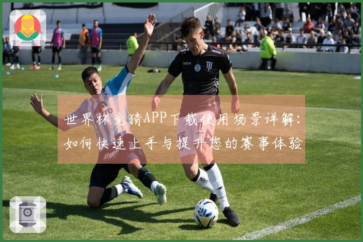世界杯竞猜APP下载使用场景详解：如何快速上手与提升您的赛事体验