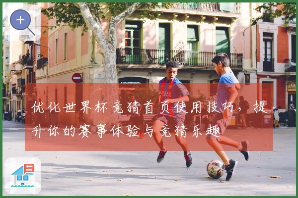 优化世界杯竞猜首页使用技巧，提升你的赛事体验与竞猜乐趣