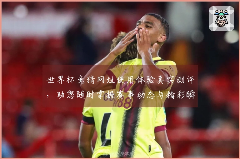 世界杯竞猜网址使用体验真实测评，助您随时掌握赛事动态与精彩瞬间