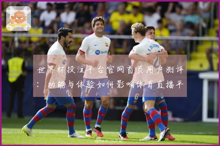 世界杯投注平台官网首页用户测评：功能与体验如何影响体育直播平台使用感受